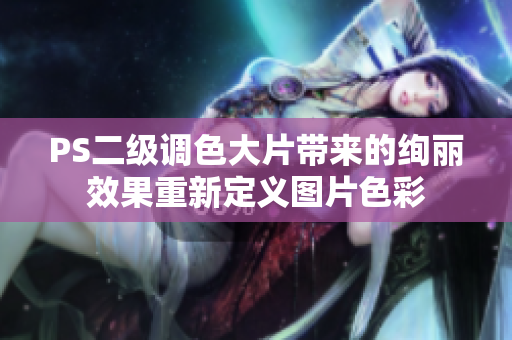 PS二級調(diào)色大片帶來的絢麗效果重新定義圖片色彩