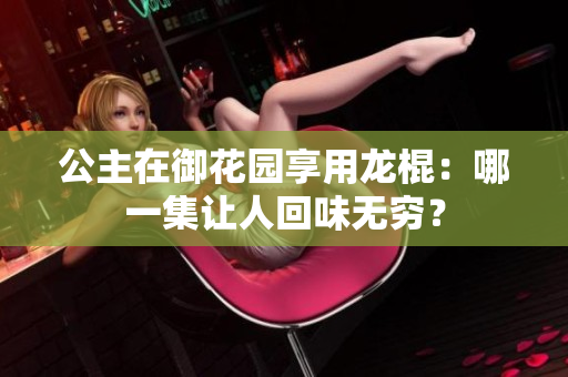 公主在御花園享用龍棍：哪一集讓人回味無(wú)窮？