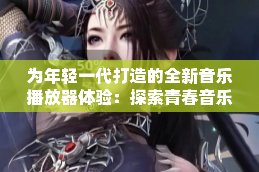 為年輕一代打造的全新音樂播放器體驗：探索青春音樂新潮流