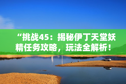 “挑戰(zhàn)45：揭秘伊丁天堂妖精任務(wù)攻略，玩法全解析！”