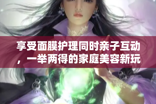 享受面膜護(hù)理同時(shí)親子互動(dòng)，一舉兩得的家庭美容新玩法