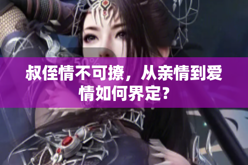 叔侄情不可撩，從親情到愛情如何界定？