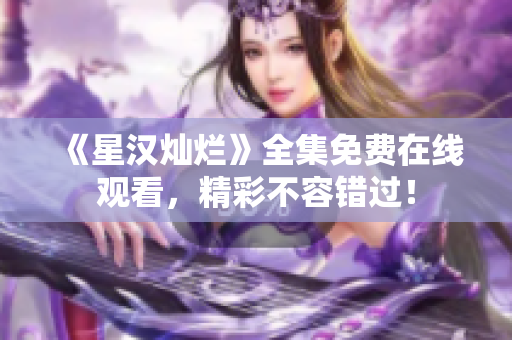 《星漢燦爛》全集免費在線觀看，精彩不容錯過！