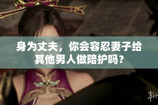 身為丈夫，你會容忍妻子給其他男人做陪護(hù)嗎？