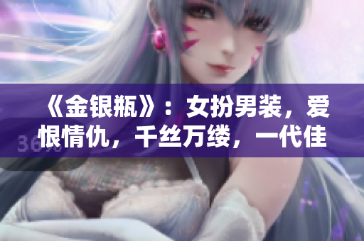 《金銀瓶》：女扮男裝，愛恨情仇，千絲萬縷，一代佳人楊敏的傳奇故事！