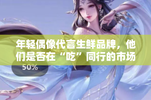 年輕偶像代言生鮮品牌，他們是否在“吃”同行的市場？
