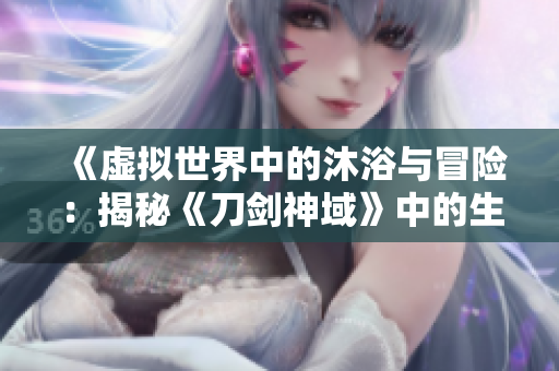 《虛擬世界中的沐浴與冒險：揭秘《刀劍神域》中的生活場景》