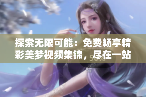 探索無限可能：免費暢享精彩美夢視頻集錦，盡在一站式觀看平臺