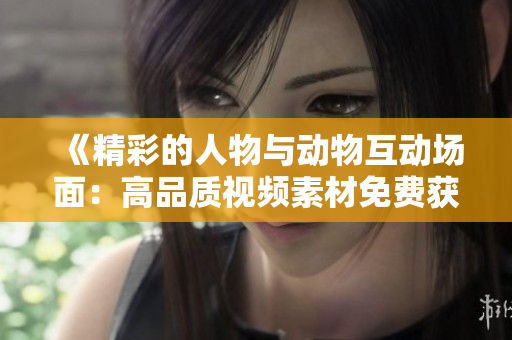 《精彩的人物與動物互動場面：高品質(zhì)視頻素材免費獲取》