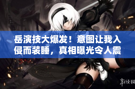 岳演技大爆發(fā)！意圖讓我入侵而裝睡，真相曝光令人震驚
