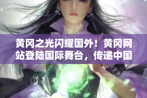 黃岡之光閃耀國(guó)外！黃岡網(wǎng)站登陸國(guó)際舞臺(tái)，傳遞中國(guó)智慧與文化