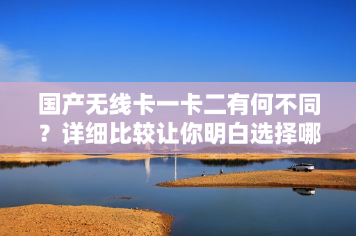 國產(chǎn)無線卡一卡二有何不同？詳細比較讓你明白選擇哪種更合適