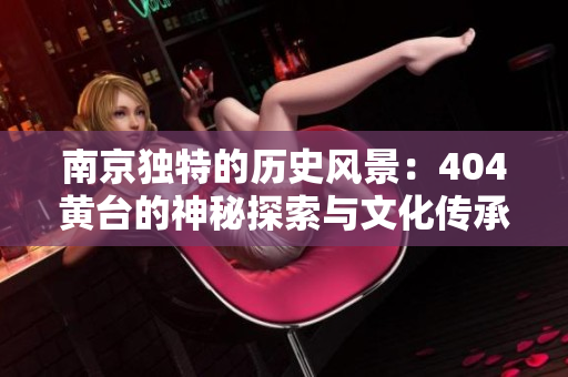 南京獨(dú)特的歷史風(fēng)景：404黃臺(tái)的神秘探索與文化傳承