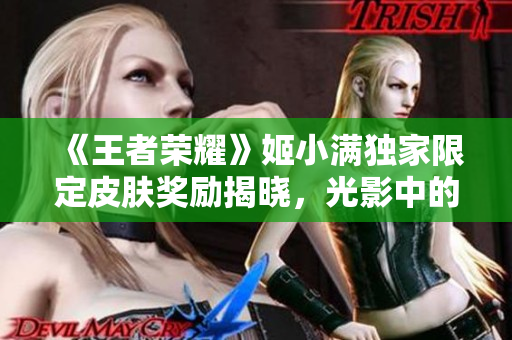 《王者榮耀》姬小滿獨家限定皮膚獎勵揭曉，光影中的新華麗！