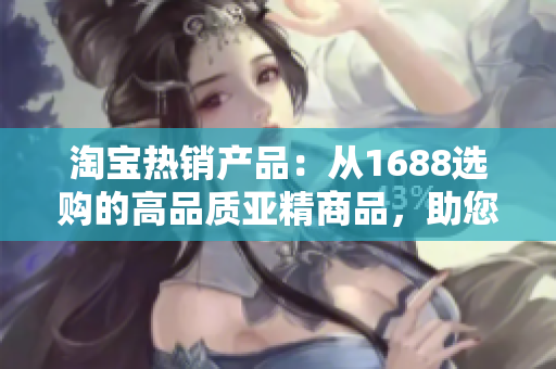 淘寶熱銷產(chǎn)品：從1688選購的高品質(zhì)亞精商品，助您打造時尚生活