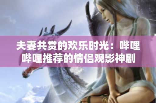 夫妻共賞的歡樂時光：嗶哩嗶哩推薦的情侶觀影神劇