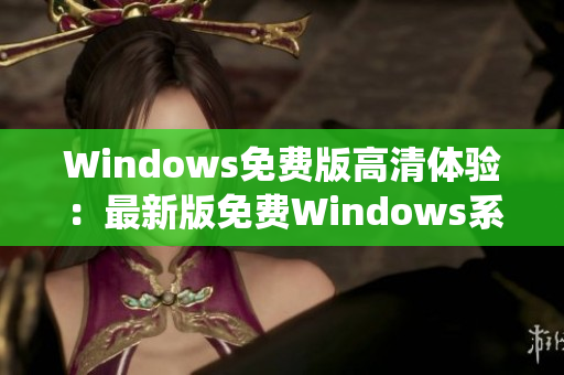 Windows免費(fèi)版高清體驗(yàn)：最新版免費(fèi)Windows系統(tǒng)高清視覺體驗(yàn)