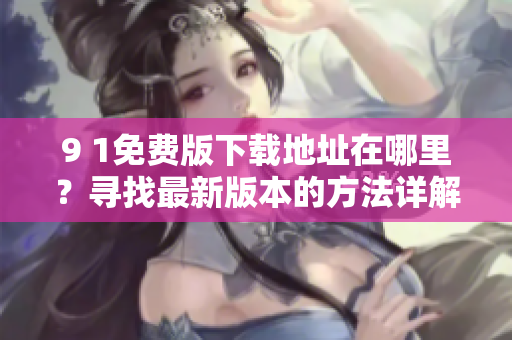 9 1免費(fèi)版下載地址在哪里？尋找最新版本的方法詳解