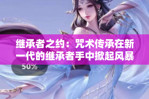 繼承者之約：咒術(shù)傳承在新一代的繼承者手中掀起風(fēng)暴