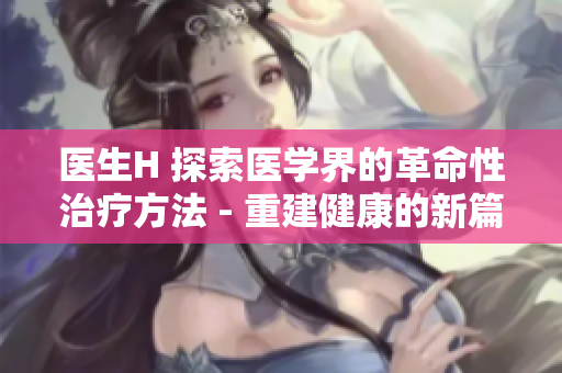 醫(yī)生H 探索醫(yī)學(xué)界的革命性治療方法 - 重建健康的新篇章