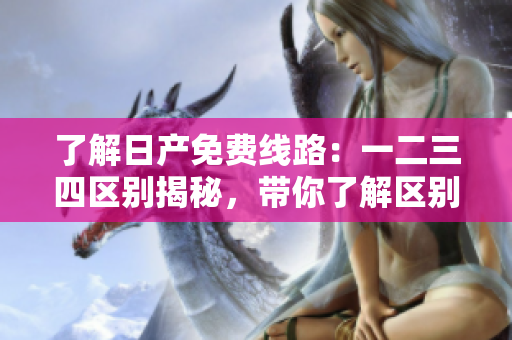 了解日產(chǎn)免費(fèi)線路：一二三四區(qū)別揭秘，帶你了解區(qū)別在哪里！