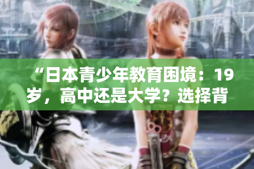 “日本青少年教育困境：19歲，高中還是大學(xué)？選擇背后的挑戰(zhàn)與決策”