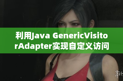 利用Java GenericVisitorAdapter實現(xiàn)自定義訪問器