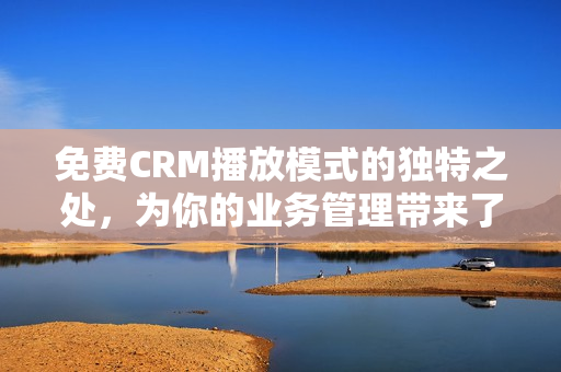 免費CRM播放模式的獨特之處，為你的業(yè)務(wù)管理帶來了什么？