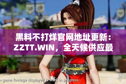黑料不打烊官網(wǎng)地址更新：ZZTT.WIN，全天候供應(yīng)最新黑料！