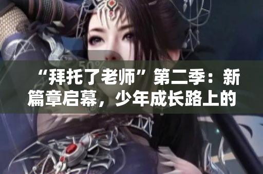 “拜托了老師”第二季：新篇章啟幕，少年成長路上的冒險(xiǎn)與友情