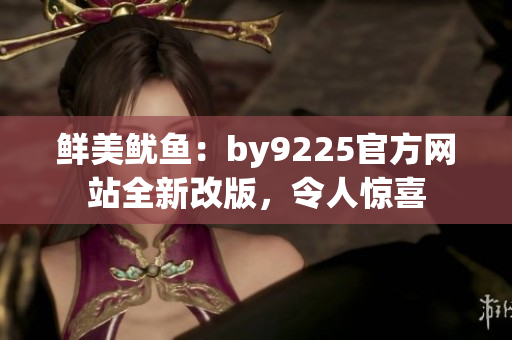 鮮美魷魚(yú)：by9225官方網(wǎng)站全新改版，令人驚喜