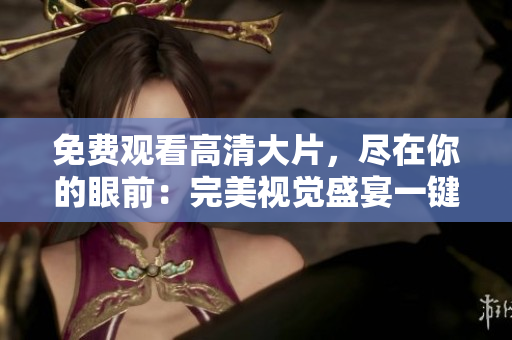 免費觀看高清大片，盡在你的眼前：完美視覺盛宴一鍵呈現(xiàn)