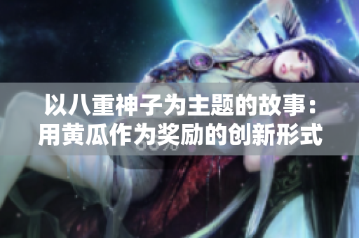 以八重神子為主題的故事：用黃瓜作為獎勵的創(chuàng)新形式