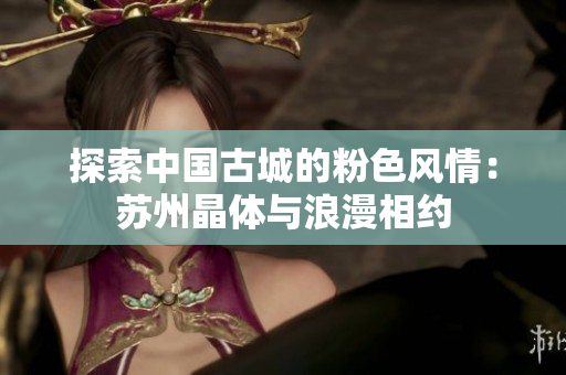 探索中國古城的粉色風(fēng)情：蘇州晶體與浪漫相約