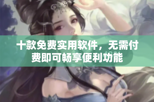 十款免費實用軟件，無需付費即可暢享便利功能