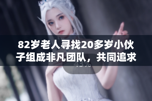 82歲老人尋找20多歲小伙子組成非凡團(tuán)隊(duì)，共同追求事業(yè)與夢(mèng)想的故事