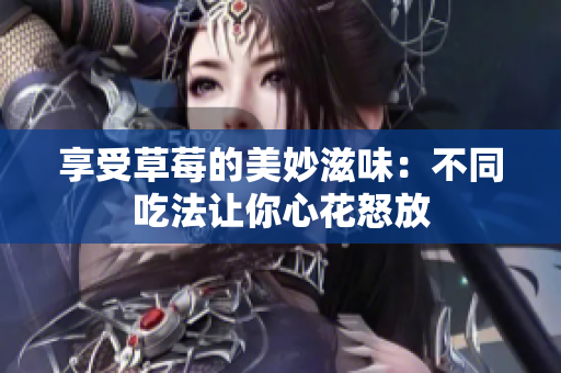 享受草莓的美妙滋味:不同吃法讓你心花怒放 享受草莓的美妙滋味:不同吃法讓你心花怒放