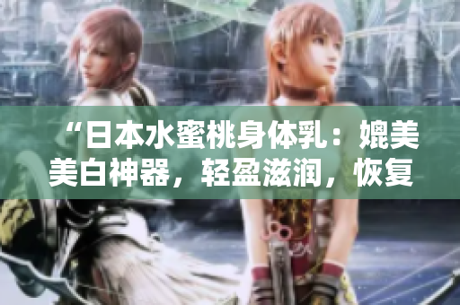 “日本水蜜桃身體乳：媲美美白神器，輕盈滋潤，恢復(fù)肌膚光彩”