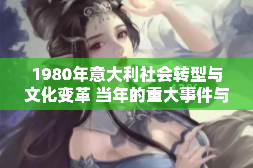 1980年意大利社會(huì)轉(zhuǎn)型與文化變革 當(dāng)年的重大事件與其影響在今天的體現(xiàn)