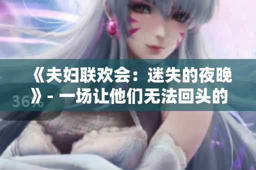 《夫婦聯(lián)歡會:迷失的夜晚》- 一場讓他們無法回頭的旅程。 《夫婦聯(lián)歡會:迷失的夜晚》- 一場讓他們無法回頭的旅程。