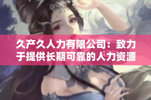 久產(chǎn)久人力有限公司：致力于提供長期可靠的人力資源解決方案