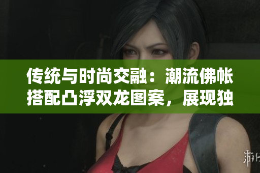 傳統(tǒng)與時(shí)尚交融:潮流佛帳搭配凸浮雙龍圖案,展現(xiàn)獨(dú)特魅力 傳統(tǒng)與時(shí)尚交融:潮流佛帳搭配凸浮雙龍圖案,展現(xiàn)獨(dú)特魅力