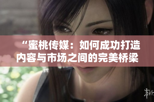 “蜜桃傳媒：如何成功打造內(nèi)容與市場之間的完美橋梁？”