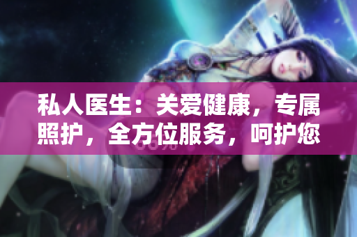 私人醫(yī)生:關(guān)愛(ài)健康,專(zhuān)屬照護(hù),全方位服務(wù),呵護(hù)您的身心健康 私人醫(yī)生:關(guān)愛(ài)健康,專(zhuān)屬照護(hù),全方位服務(wù),呵護(hù)您的身心健康
