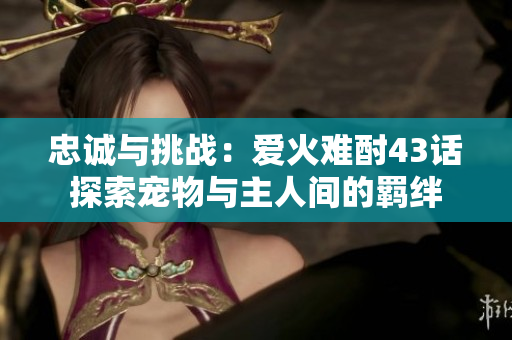忠誠與挑戰(zhàn)：愛火難酎43話探索寵物與主人間的羈絆