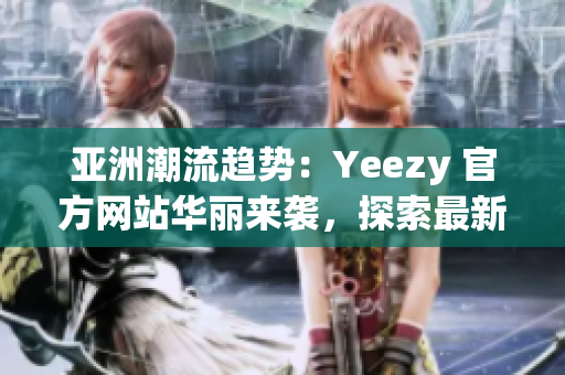 亞洲潮流趨勢(shì)：Yeezy 官方網(wǎng)站華麗來襲，探索最新潮流風(fēng)向！