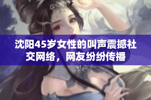 沈陽45歲女性的叫聲震撼社交網(wǎng)絡(luò)，網(wǎng)友紛紛傳播