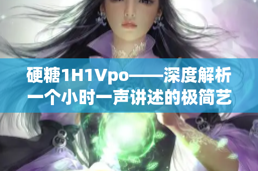硬糖1H1Vpo——深度解析一個(gè)小時(shí)一聲講述的極簡(jiǎn)藝術(shù)