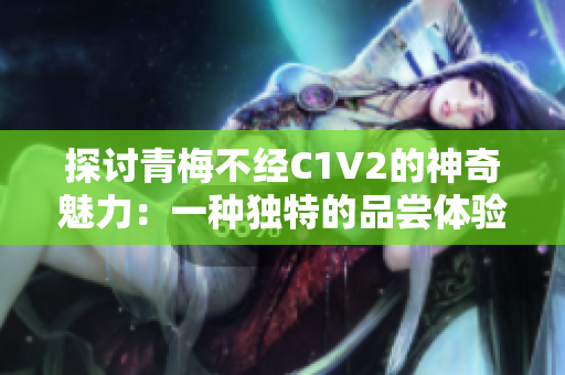 探討青梅不經(jīng)C1V2的神奇魅力：一種獨(dú)特的品嘗體驗(yàn)