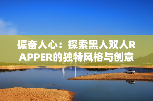 振奮人心：探索黑人雙人RAPPER的獨特風(fēng)格與創(chuàng)意
